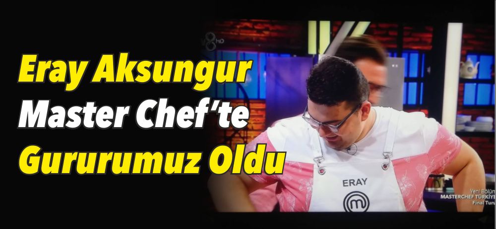 Eray Aksungur Master Chef’te Gururumuz Oldu